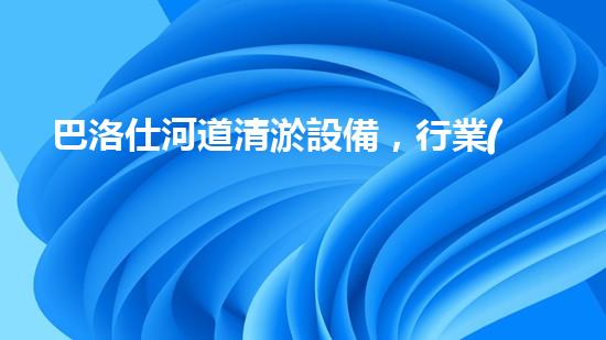 巴洛仕河道清淤設備，行業(yè)領先，質(zhì)量杰出！
